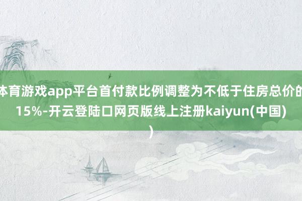 体育游戏app平台首付款比例调整为不低于住房总价的15%-开云登陆口网页版线上注册kaiyun(中国)