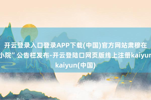 开云登录入口登录APP下载(中国)官方网站肃穆在“绿化小院”公告栏发布-开云登陆口网页版线上注册kaiyun(中国)