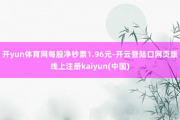开yun体育网每股净钞票1.96元-开云登陆口网页版线上注册kaiyun(中国)
