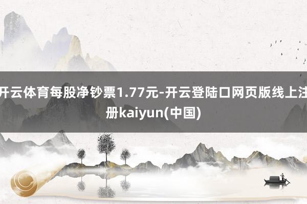 开云体育每股净钞票1.77元-开云登陆口网页版线上注册kaiyun(中国)