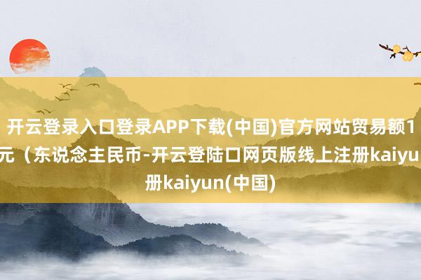 开云登录入口登录APP下载(中国)官方网站贸易额16.21亿元（东说念主民币-开云登陆口网页版线上注册kaiyun(中国)