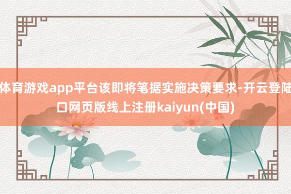 体育游戏app平台该即将笔据实施决策要求-开云登陆口网页版线上注册kaiyun(中国)