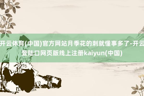 开云体育(中国)官方网站月季花的刺就懂事多了-开云登陆口网页版线上注册kaiyun(中国)