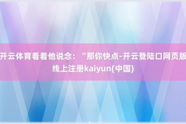 开云体育看着他说念：“那你快点-开云登陆口网页版线上注册kaiyun(中国)