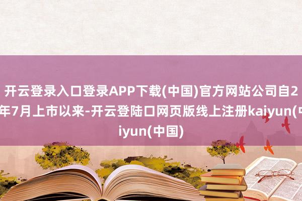 开云登录入口登录APP下载(中国)官方网站公司自2012年7月上市以来-开云登陆口网页版线上注册kaiyun(中国)