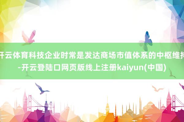 开云体育科技企业时常是发达商场市值体系的中枢维持-开云登陆口网页版线上注册kaiyun(中国)