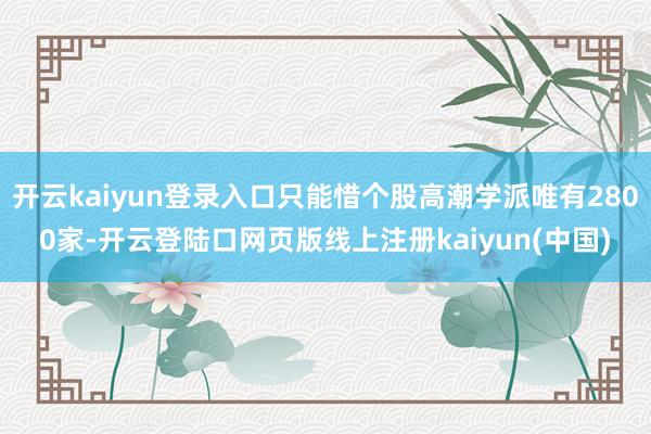 开云kaiyun登录入口只能惜个股高潮学派唯有2800家-开云登陆口网页版线上注册kaiyun(中国)