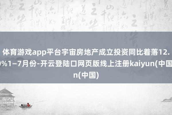 体育游戏app平台宇宙房地产成立投资同比着落12.0%1—7月份-开云登陆口网页版线上注册kaiyun(中国)