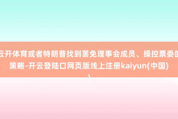 云开体育或者特朗普找到罢免理事会成员、操控票委的策略-开云登陆口网页版线上注册kaiyun(中国)
