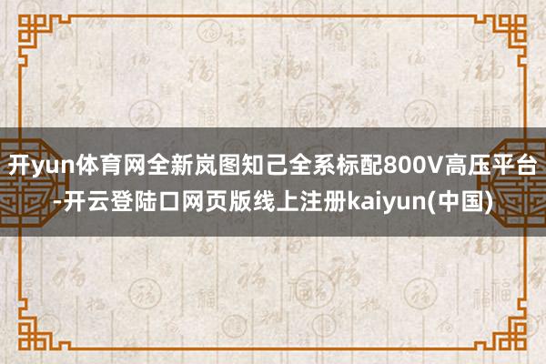 开yun体育网全新岚图知己全系标配800V高压平台-开云登陆口网页版线上注册kaiyun(中国)