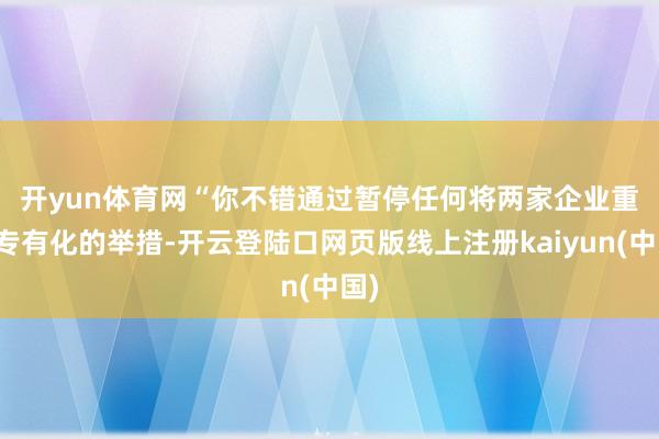 开yun体育网　　“你不错通过暂停任何将两家企业重新专有化的举措-开云登陆口网页版线上注册kaiyun(中国)