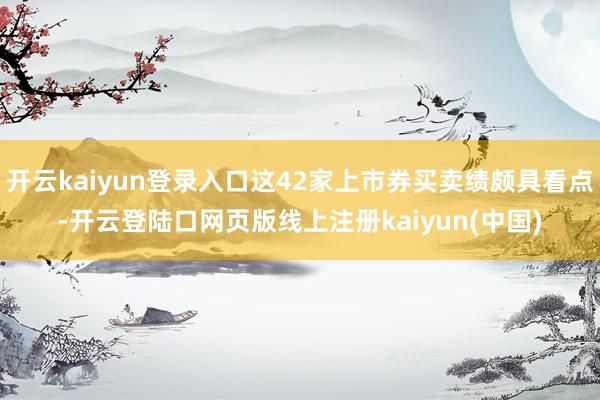 开云kaiyun登录入口这42家上市券买卖绩颇具看点-开云登陆口网页版线上注册kaiyun(中国)