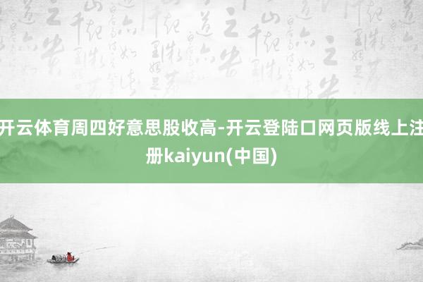 开云体育 周四好意思股收高-开云登陆口网页版线上注册kaiyun(中国)
