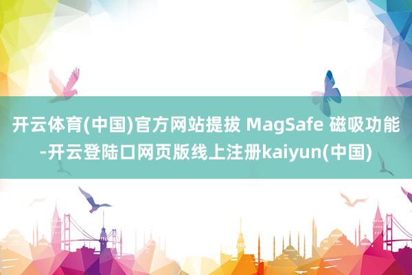 开云体育(中国)官方网站提拔 MagSafe 磁吸功能-开云登陆口网页版线上注册kaiyun(中国)