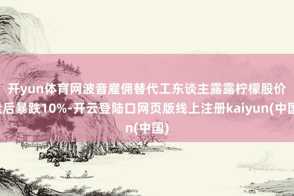 开yun体育网波音雇佣替代工东谈主　　露露柠檬股价盘后暴跌10%-开云登陆口网页版线上注册kaiyun(中国)