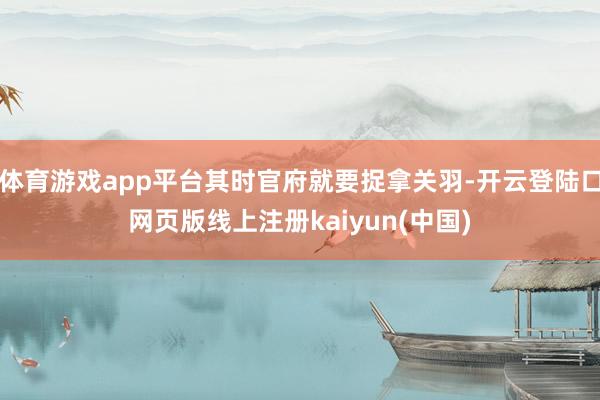 体育游戏app平台其时官府就要捉拿关羽-开云登陆口网页版线上注册kaiyun(中国)
