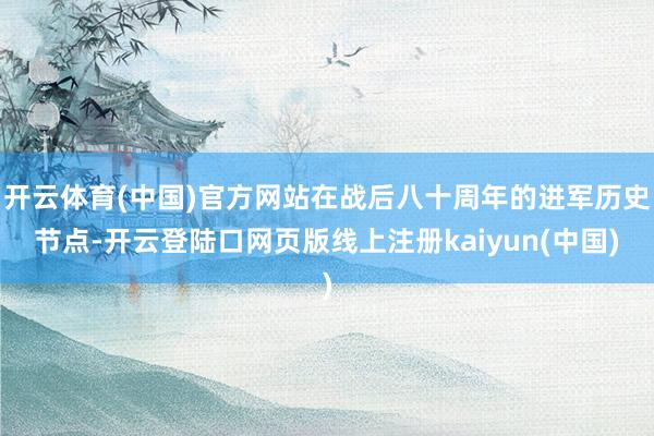 开云体育(中国)官方网站在战后八十周年的进军历史节点-开云登陆口网页版线上注册kaiyun(中国)