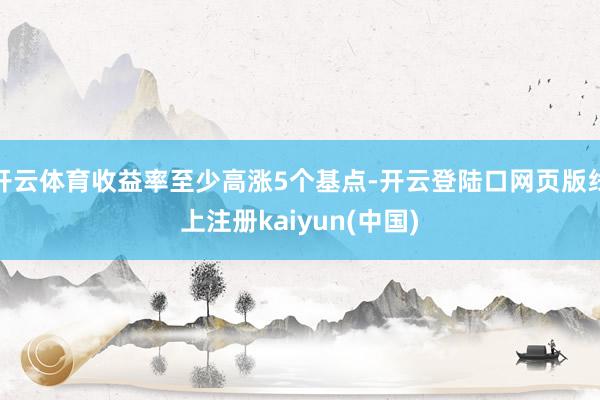开云体育收益率至少高涨5个基点-开云登陆口网页版线上注册kaiyun(中国)