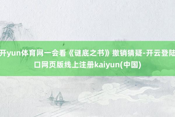 开yun体育网一会看《谜底之书》撤销猜疑-开云登陆口网页版线上注册kaiyun(中国)