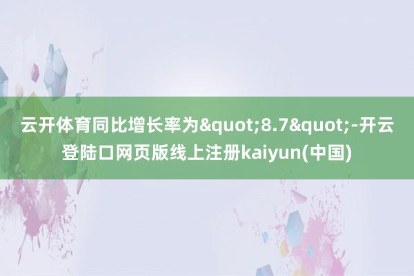 云开体育同比增长率为"8.7"-开云登陆口网页版线上注册kaiyun(中国)