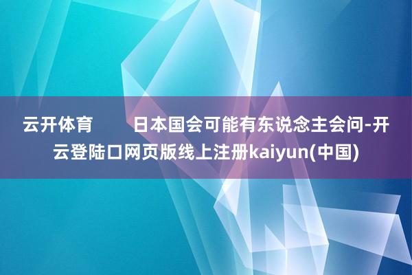 云开体育        日本国会可能有东说念主会问-开云登陆口网页版线上注册kaiyun(中国)