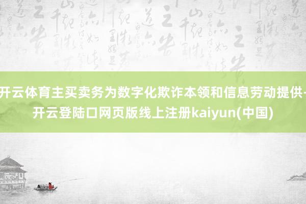 开云体育主买卖务为数字化欺诈本领和信息劳动提供-开云登陆口网页版线上注册kaiyun(中国)
