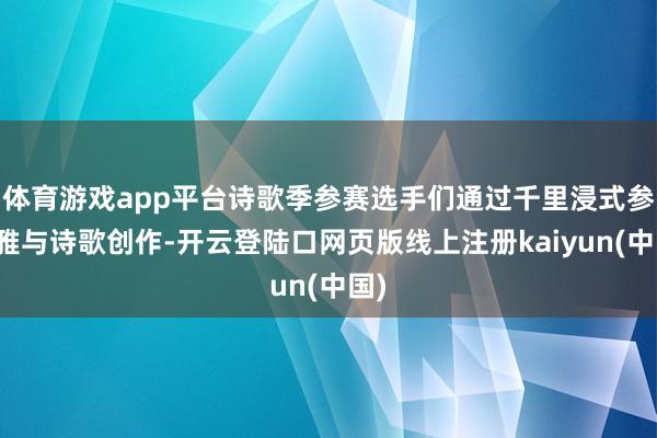 体育游戏app平台诗歌季参赛选手们通过千里浸式参不雅与诗歌创作-开云登陆口网页版线上注册kaiyun(中国)