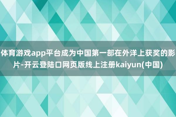 体育游戏app平台成为中国第一部在外洋上获奖的影片-开云登陆口网页版线上注册kaiyun(中国)
