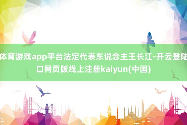 体育游戏app平台法定代表东说念主王长江-开云登陆口网页版线上注册kaiyun(中国)