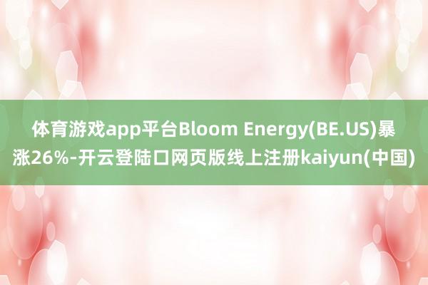 体育游戏app平台Bloom Energy(BE.US)暴涨26%-开云登陆口网页版线上注册kaiyun(中国)