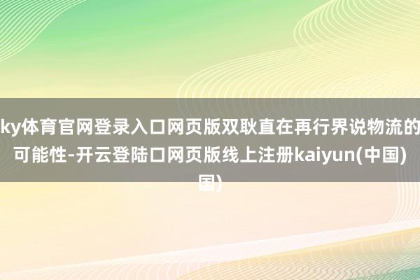 ky体育官网登录入口网页版双耿直在再行界说物流的可能性-开云登陆口网页版线上注册kaiyun(中国)
