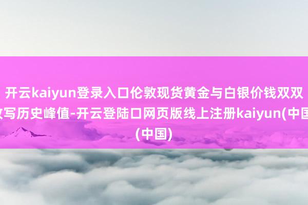 开云kaiyun登录入口伦敦现货黄金与白银价钱双双改写历史峰值-开云登陆口网页版线上注册kaiyun(中国)