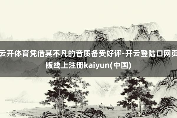 云开体育凭借其不凡的音质备受好评-开云登陆口网页版线上注册kaiyun(中国)