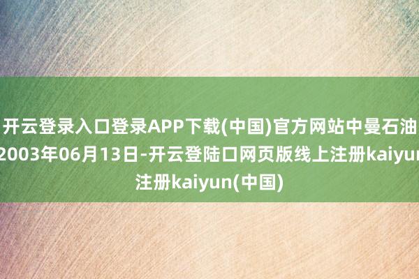 开云登录入口登录APP下载(中国)官方网站中曼石油建造于2003年06月13日-开云登陆口网页版线上注册kaiyun(中国)