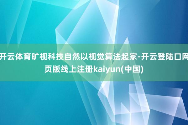 开云体育旷视科技自然以视觉算法起家-开云登陆口网页版线上注册kaiyun(中国)