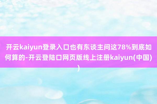 开云kaiyun登录入口也有东谈主问这78%到底如何算的-开云登陆口网页版线上注册kaiyun(中国)