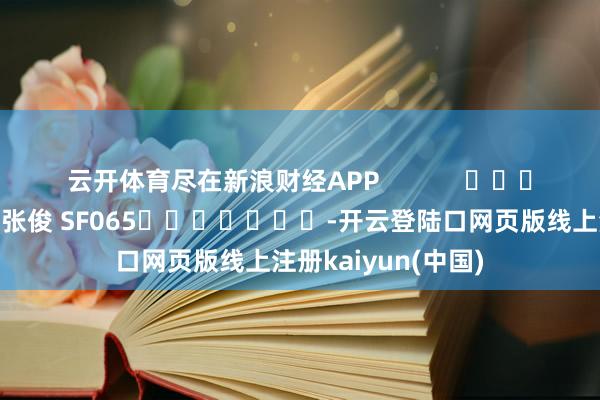 云开体育尽在新浪财经APP 牵累裁剪:张俊 SF065 -开云登陆口网页版线上注册kaiyun(中国)