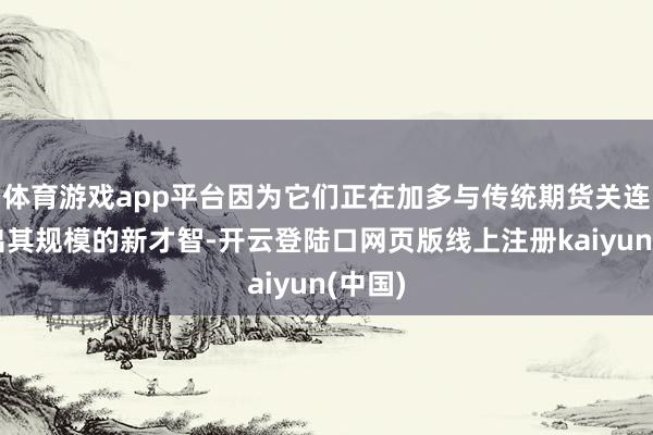 体育游戏app平台因为它们正在加多与传统期货关连但超出其规模的新才智-开云登陆口网页版线上注册kaiyun(中国)