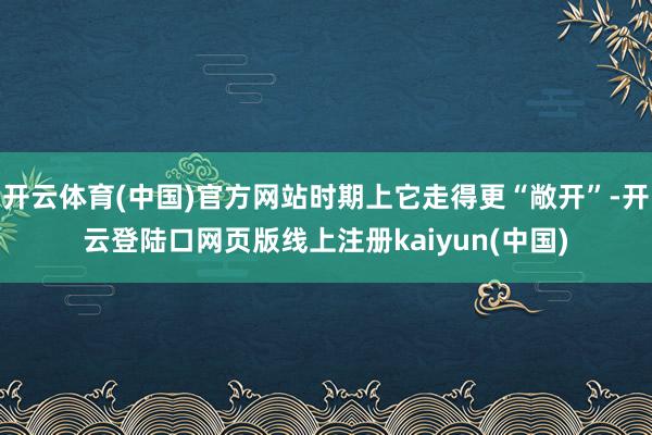 开云体育(中国)官方网站时期上它走得更“敞开”-开云登陆口网页版线上注册kaiyun(中国)
