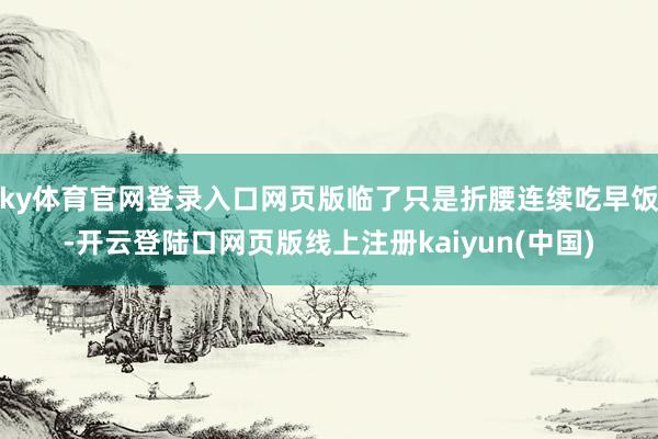 ky体育官网登录入口网页版临了只是折腰连续吃早饭-开云登陆口网页版线上注册kaiyun(中国)