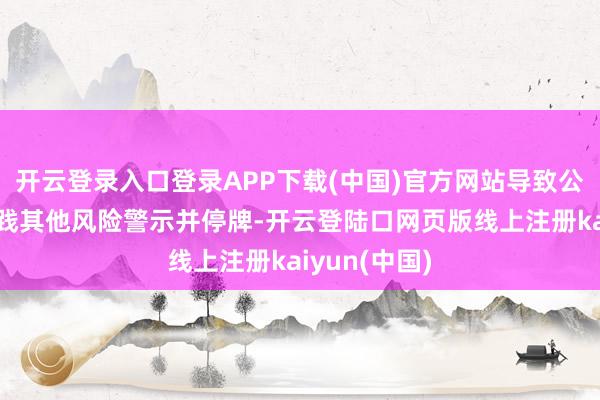 开云登录入口登录APP下载(中国)官方网站导致公司股票被实践其他风险警示并停牌-开云登陆口网页版线上注册kaiyun(中国)