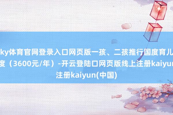 ky体育官网登录入口网页版一孩、二孩推行国度育儿补贴尺度（3600元/年）-开云登陆口网页版线上注册kaiyun(中国)