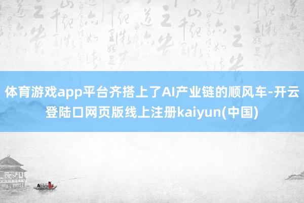 体育游戏app平台齐搭上了AI产业链的顺风车-开云登陆口网页版线上注册kaiyun(中国)