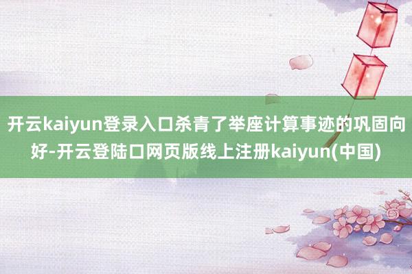 开云kaiyun登录入口杀青了举座计算事迹的巩固向好-开云登陆口网页版线上注册kaiyun(中国)