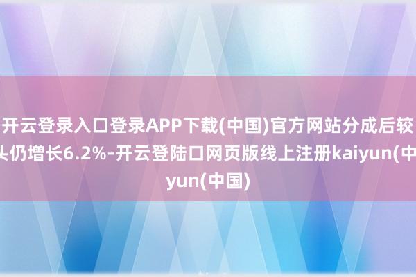 开云登录入口登录APP下载(中国)官方网站分成后较年头仍增长6.2%-开云登陆口网页版线上注册kaiyun(中国)
