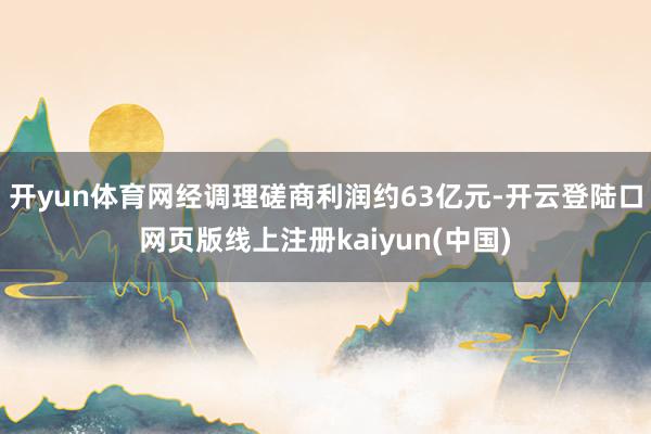 开yun体育网经调理磋商利润约63亿元-开云登陆口网页版线上注册kaiyun(中国)