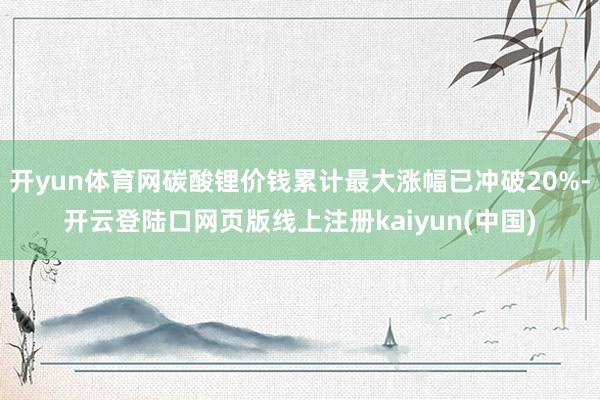 开yun体育网碳酸锂价钱累计最大涨幅已冲破20%-开云登陆口网页版线上注册kaiyun(中国)