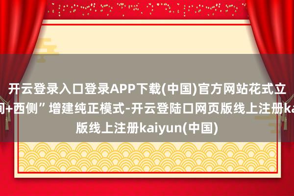 开云登录入口登录APP下载(中国)官方网站花式立异接管“中间+西侧”增建纯正模式-开云登陆口网页版线上注册kaiyun(中国)