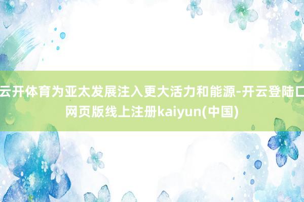 云开体育为亚太发展注入更大活力和能源-开云登陆口网页版线上注册kaiyun(中国)