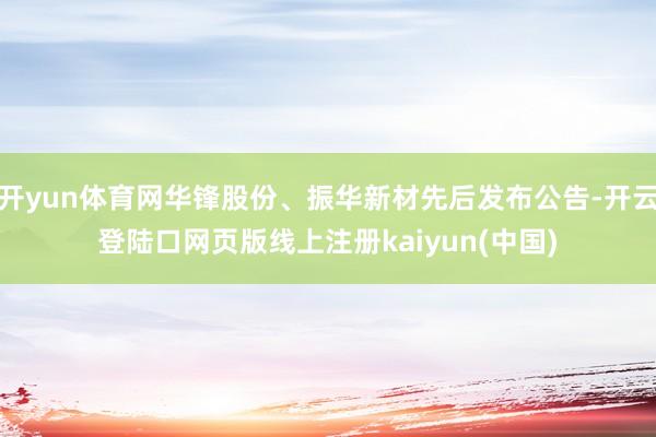 开yun体育网华锋股份、振华新材先后发布公告-开云登陆口网页版线上注册kaiyun(中国)